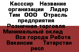 Касссир › Название организации ­ Лидер Тим, ООО › Отрасль предприятия ­ Розничная торговля › Минимальный оклад ­ 13 000 - Все города Работа » Вакансии   . Татарстан респ.